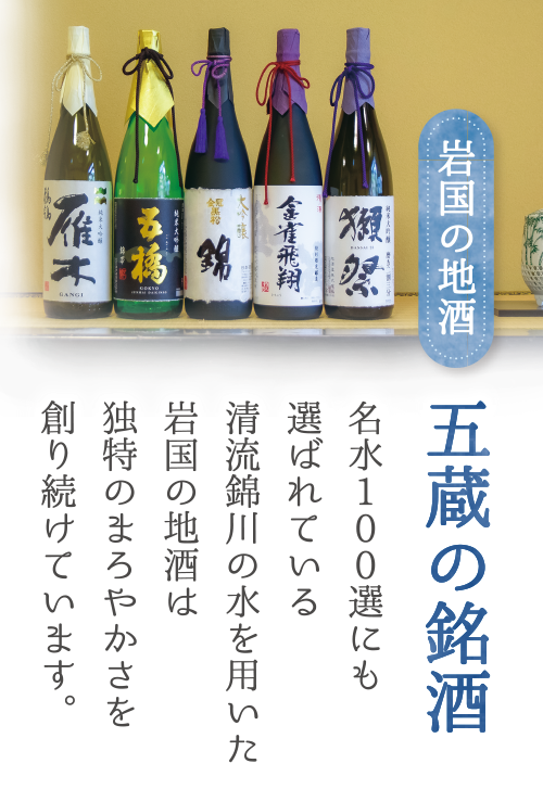 岩国の地酒　名水100選にも選ばれている清流錦川の水を用いた岩国の地酒は独特のまろやかさを創り続けています。